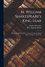 M. William Shakespeare's King Lear: The Second Quarto, 1608, a Facsimile (From the British Museum Copy, C. 34, K. 19.) 