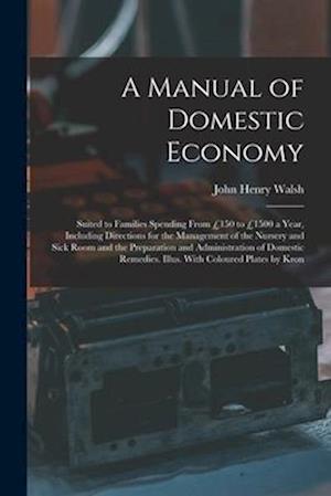A Manual of Domestic Economy: Suited to Families Spending From £150 to £1500 a Year, Including Directions for the Management of the Nursery and Sick R