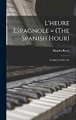 L'heure Espagnole = (The Spanish Hour): An Opera in one Act 