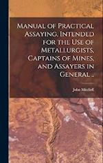 Manual of Practical Assaying, Intended for the use of Metallurgists, Captains of Mines, and Assayers in General .. 