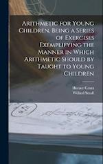 Arithmetic for Young Children, Being a Series of Exercises Exemplifying the Manner in Which Arithmetic Should by Taught to Young Children 