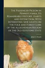 The Passenger Pigeon in Pennsylvania, its Remarkable History, Habits and Extinction, With Interesting Side Lights on the Folk and Forest Lore of the A