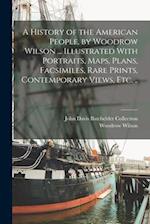 A History of the American People, by Woodrow Wilson ... Illustrated With Portraits, Maps, Plans, Facsimiles, Rare Prints, Contemporary Views, etc. .. 