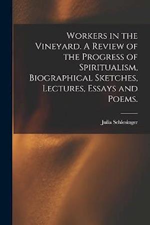 Workers in the Vineyard. A Review of the Progress of Spiritualism, Biographical Sketches, Lectures, Essays and Poems.