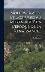 Moeurs, Usages Et Costumes Au Moyen Age Et A L'epoque De La Renaissance...