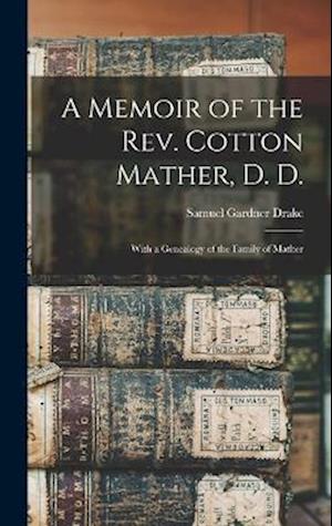 A Memoir of the Rev. Cotton Mather, D. D.: With a Genealogy of the Family of Mather