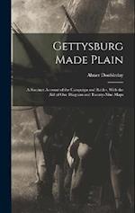 Gettysburg Made Plain: A Succinct Account of the Campaign and Battles, With the Aid of One Diagram and Twenty-Nine Maps 