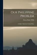 Our Philippine Problem: A Study of American Colonial Policy 