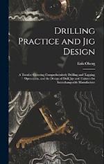 Drilling Practice and Jig Design: A Treatise Covering Comprehensively Drilling and Tapping Operations, and the Design of Drill Jigs and Fixtures for I