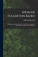 Spencer Fullerton Baird: A Biography, Including Selections From His Correspondence With Audubon, Agassiz, Dana, and Others 