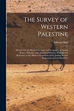 The Survey of Western Palestine: Memoir On the Physical Geology and Geography of Arabia Petræa, Palestine, and Adjoining Districts, With Special Refer
