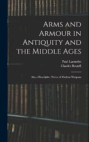 Arms and Armour in Antiquity and the Middle Ages: Also a Descriptive Notice of Modern Weapons