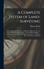 A Complete System of Land-Surveying: Both in Thory and Practice ... to Which Is Added, the New Art of Surveying by the Plain Table. ... to This Work I