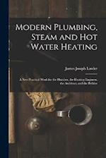 Modern Plumbing, Steam and Hot Water Heating: A New Practical Work for the Plumber, the Heating Engineer, the Architect, and the Builder 