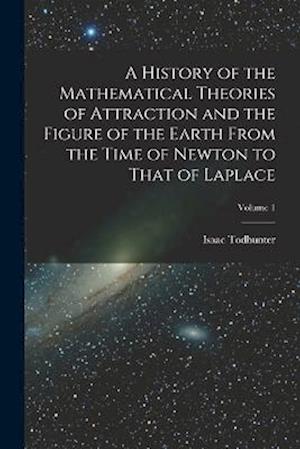 A History of the Mathematical Theories of Attraction and the Figure of the Earth From the Time of Newton to That of Laplace; Volume 1