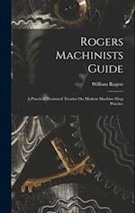 Rogers Machinists Guide: A Practical Illustrated Treatise On Modern Machine Shop Practice 