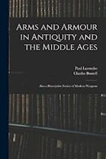 Arms and Armour in Antiquity and the Middle Ages: Also a Descriptive Notice of Modern Weapons 