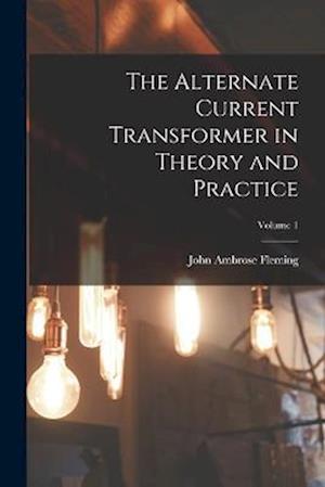 The Alternate Current Transformer in Theory and Practice; Volume 1