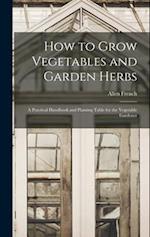 How to Grow Vegetables and Garden Herbs: A Practical Handbook and Planting Table for the Vegetable Gardener 