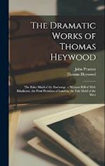 The Dramatic Works of Thomas Heywood: The Faire Maid of the Exchange. a Woman Killed With Kindnesse. the Four Prentises of London. the Fair Maid of th