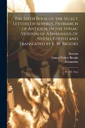 The Sixth Book of the Select Letters of Severus, Patriarch of Antioch, in the Syriac Version of Athanasius of Nisibis, Edited and Translated by E. W.