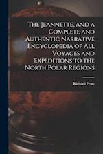 The Jeannette, and a Complete and Authentic Narrative Encyclopedia of All Voyages and Expeditions to the North Polar Regions 
