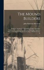 The Mound Builders: Being an Account of a Remarkable People That Once Inhabited the Valleys of the Ohio and Mississippi, Together With an Investigatio