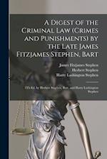 A Digest of the Criminal Law (Crimes and Punishments) by the Late James Fitzjames Stephen, Bart: 5Th Ed. by Herbert Stephen, Bart. and Harry Lushingto