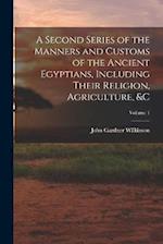A Second Series of the Manners and Customs of the Ancient Egyptians, Including Their Religion, Agriculture, &c; Volume 1 