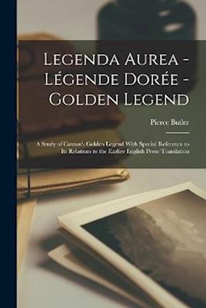 Legenda Aurea - Légende Dorée - Golden Legend: A Study of Caxton's Golden Legend With Special Reference to Its Relations to the Earlier English Prose