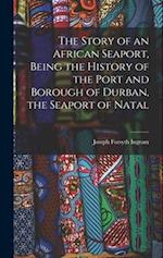 The Story of an African Seaport, Being the History of the Port and Borough of Durban, the Seaport of Natal 