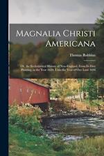 Magnalia Christi Americana: Or, the Ecclesiastical History of New-England, From Its First Planting, in the Year 1620, Unto the Year of Our Lord 1698 