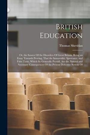 British Education: Or, the Source Of the Disorders Of Great Britain. Being an Essay Towards Proving, That the Immorality, Ignorance, and False Taste,