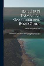 Bailliere's Tasmanian Gazetteer and Road Guide: Containing the Most Recent and Accurate Information As to Every Place in the Colony 