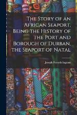 The Story of an African Seaport, Being the History of the Port and Borough of Durban, the Seaport of Natal 