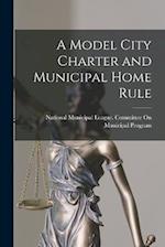 A Model City Charter and Municipal Home Rule 