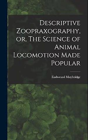 Descriptive Zoopraxography, or, The Science of Animal Locomotion Made Popular