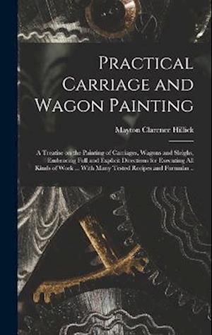 Practical Carriage and Wagon Painting; a Treatise on the Painting of Carriages, Wagons and Sleighs, Embracing Full and Explicit Directions for Executi