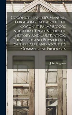 Coconut Planter's Manual. Ferguson's "All About the Coconut Palm" (Cocos Nucifera). Treating of the History and Cultivation, Chemistry and Physiology