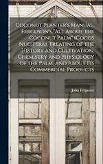Coconut Planter's Manual. Ferguson's "All About the Coconut Palm" (Cocos Nucifera). Treating of the History and Cultivation, Chemistry and Physiology 
