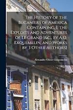 The History of the Bucaniers of America Containing, I. the Exploits and Adventures of Le Grand [&c., by A.O. Exquemelin, and Works by 3 Other Authors]
