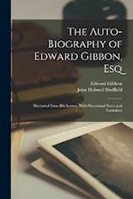 The Auto-Biography of Edward Gibbon, Esq: Illustrated From His Letters, With Occasional Notes and Narratives 