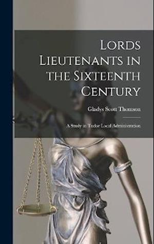 Lords Lieutenants in the Sixteenth Century: A Study in Tudor Local Administration