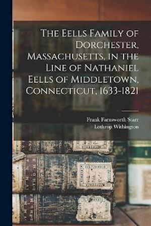 The Eells Family of Dorchester, Massachusetts, in the Line of Nathaniel Eells of Middletown, Connecticut, 1633-1821