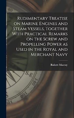 Rudimentary Treatise on Marine Engines and Steam Vessels, Together With Practical Remarks on the Screw and Propelling Power as Used in the Royal and M