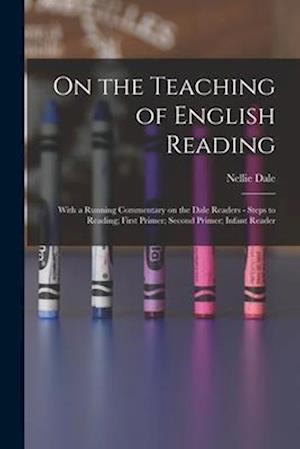 On the Teaching of English Reading: With a Running Commentary on the Dale Readers - Steps to Reading; First Primer; Second Primer; Infant Reader