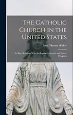 The Catholic Church in the United States: Its Rise, Relations With the Republic, Growth, and Future Prospects 