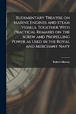 Rudimentary Treatise on Marine Engines and Steam Vessels, Together With Practical Remarks on the Screw and Propelling Power as Used in the Royal and M