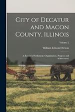 City of Decatur and Macon County, Illinois: A Record of Settlement, Organization, Progress and Achievement; Volume 2 
