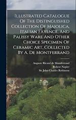 Illustrated Catalogue Of The Distinguished Collection Of Majolica, Italian Fayence, And Palissy Ware And Other Choice Specimen Of Ceramic Art, Collect